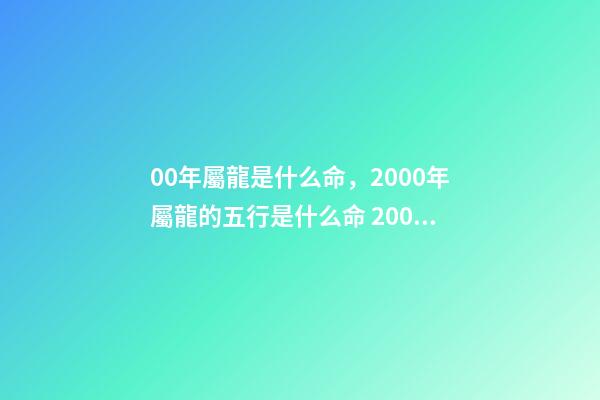 00年屬龍是什么命，2000年屬龍的五行是什么命 2000年出生的屬龍的今年運勢怎么樣-第1張-觀點-玄機派